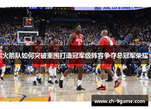 火箭队如何突破重围打造冠军级阵容争夺总冠军荣耀 火箭队如何突破重围打造冠军级阵容争夺总冠军荣耀
