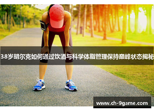 38岁胡尔克如何通过饮酒与科学体脂管理保持巅峰状态揭秘 38岁胡尔克如何通过饮酒与科学体脂管理保持巅峰状态揭秘