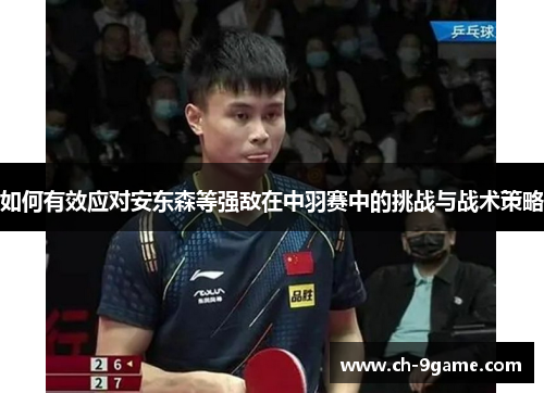 如何有效应对安东森等强敌在中羽赛中的挑战与战术策略