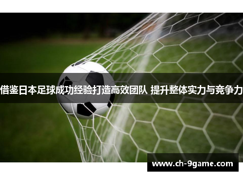 借鉴日本足球成功经验打造高效团队 提升整体实力与竞争力 借鉴日本足球成功经验打造高效团队 提升整体实力与竞争力