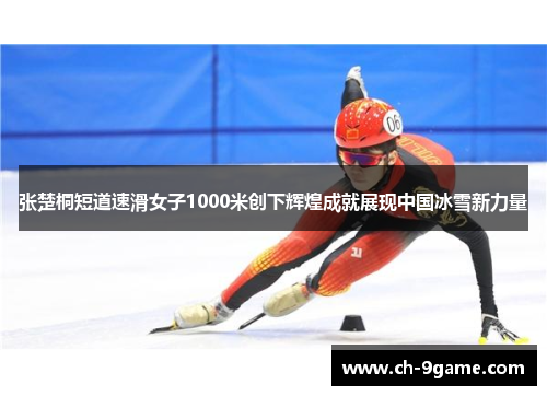 张楚桐短道速滑女子1000米创下辉煌成就展现中国冰雪新力量 张楚桐短道速滑女子1000米创下辉煌成就展现中国冰雪新力量