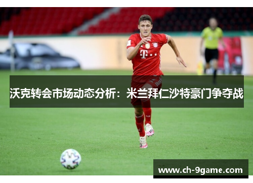 沃克转会市场动态分析:米兰拜仁沙特豪门争夺战 沃克转会市场动态分析:米兰拜仁沙特豪门争夺战