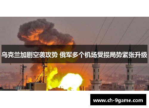 乌克兰加剧空袭攻势 俄军多个机场受损局势紧张升级 乌克兰加剧空袭攻势 俄军多个机场受损局势紧张升级