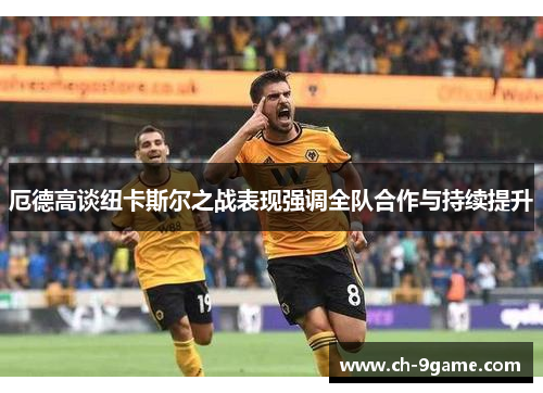 厄德高谈纽卡斯尔之战表现强调全队合作与持续提升 厄德高谈纽卡斯尔之战表现强调全队合作与持续提升