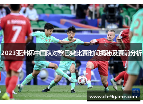 2023亚洲杯中国队对黎巴嫩比赛时间揭秘及赛前分析 2023亚洲杯中国队对黎巴嫩比赛时间揭秘及赛前分析