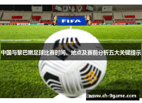 中国与黎巴嫩足球比赛时间、地点及赛前分析五大关键提示 中国与黎巴嫩足球比赛时间、地点及赛前分析五大关键提示