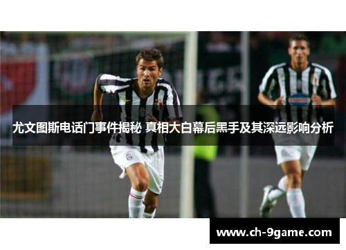 尤文图斯电话门事件揭秘 真相大白幕后黑手及其深远影响分析 尤文图斯电话门事件揭秘 真相大白幕后黑手及其深远影响分析