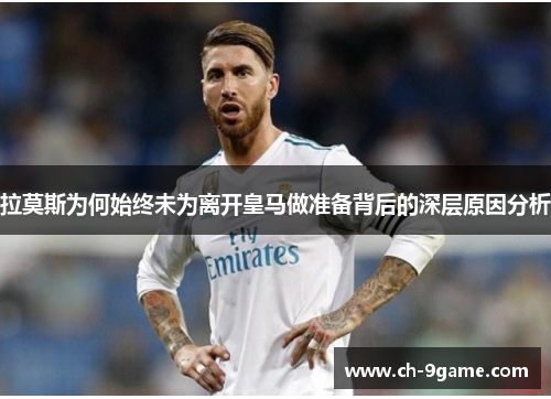 拉莫斯为何始终未为离开皇马做准备背后的深层原因分析 拉莫斯为何始终未为离开皇马做准备背后的深层原因分析