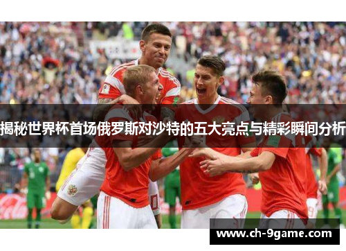 揭秘世界杯首场俄罗斯对沙特的五大亮点与精彩瞬间分析 揭秘世界杯首场俄罗斯对沙特的五大亮点与精彩瞬间分析