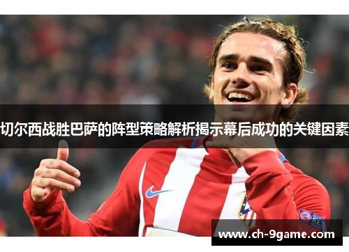 切尔西战胜巴萨的阵型策略解析揭示幕后成功的关键因素 切尔西战胜巴萨的阵型策略解析揭示幕后成功的关键因素