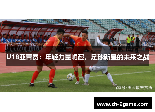 U18亚青赛:年轻力量崛起,足球新星的未来之战 U18亚青赛:年轻力量崛起,足球新星的未来之战