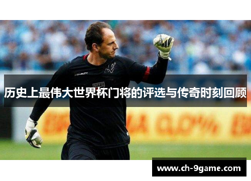 历史上最伟大世界杯门将的评选与传奇时刻回顾 历史上最伟大世界杯门将的评选与传奇时刻回顾