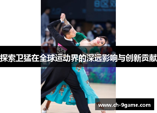 探索卫猛在全球运动界的深远影响与创新贡献 探索卫猛在全球运动界的深远影响与创新贡献
