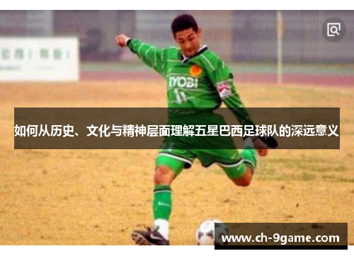 如何从历史、文化与精神层面理解五星巴西足球队的深远意义 如何从历史、文化与精神层面理解五星巴西足球队的深远意义
