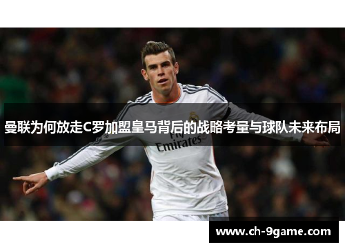 曼联为何放走C罗加盟皇马背后的战略考量与球队未来布局 曼联为何放走C罗加盟皇马背后的战略考量与球队未来布局