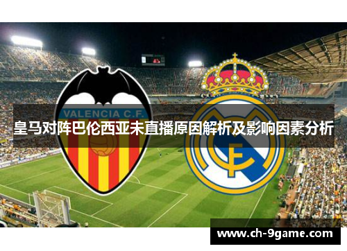 皇马对阵巴伦西亚未直播原因解析及影响因素分析 皇马对阵巴伦西亚未直播原因解析及影响因素分析