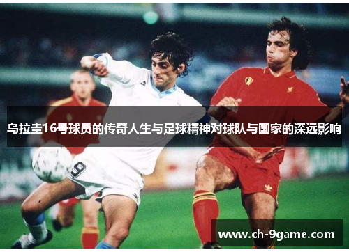 乌拉圭16号球员的传奇人生与足球精神对球队与国家的深远影响 乌拉圭16号球员的传奇人生与足球精神对球队与国家的深远影响