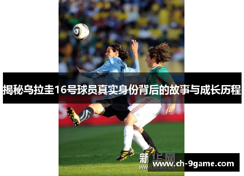 揭秘乌拉圭16号球员真实身份背后的故事与成长历程 揭秘乌拉圭16号球员真实身份背后的故事与成长历程