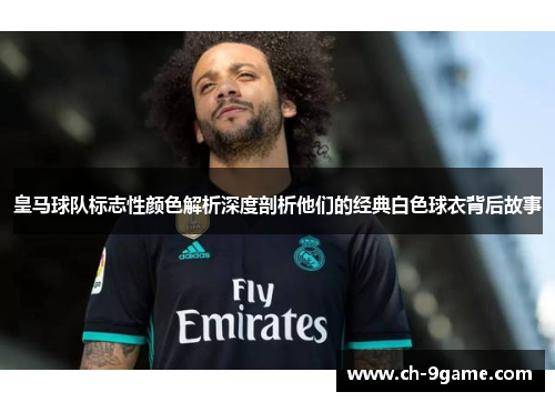 皇马球队标志性颜色解析深度剖析他们的经典白色球衣背后故事 皇马球队标志性颜色解析深度剖析他们的经典白色球衣背后故事