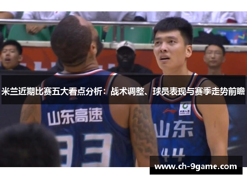 米兰近期比赛五大看点分析:战术调整、球员表现与赛季走势前瞻 米兰近期比赛五大看点分析:战术调整、球员表现与赛季走势前瞻