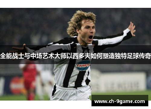 全能战士与中场艺术大师以西多夫如何塑造独特足球传奇 全能战士与中场艺术大师以西多夫如何塑造独特足球传奇