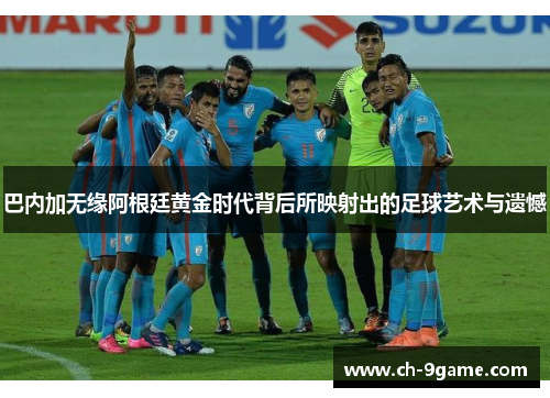 巴内加无缘阿根廷黄金时代背后所映射出的足球艺术与遗憾