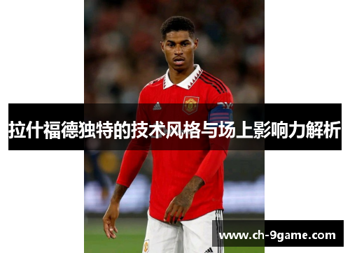 拉什福德独特的技术风格与场上影响力解析 拉什福德独特的技术风格与场上影响力解析