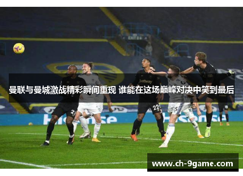 曼联与曼城激战精彩瞬间重现 谁能在这场巅峰对决中笑到最后