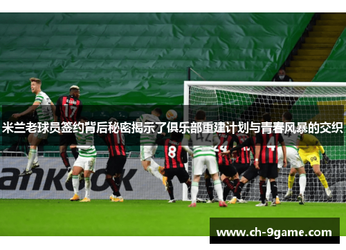 米兰老球员签约背后秘密揭示了俱乐部重建计划与青春风暴的交织 米兰老球员签约背后秘密揭示了俱乐部重建计划与青春风暴的交织