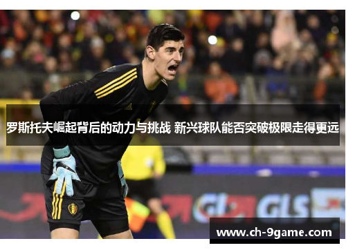 罗斯托夫崛起背后的动力与挑战 新兴球队能否突破极限走得更远