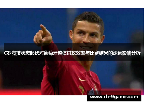 C罗竞技状态起伏对葡萄牙整体进攻效率与比赛结果的深远影响分析 C罗竞技状态起伏对葡萄牙整体进攻效率与比赛结果的深远影响分析
