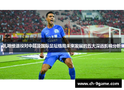 扎哈维退役对中超及国际足坛格局未来发展的五大深远影响分析 扎哈维退役对中超及国际足坛格局未来发展的五大深远影响分析