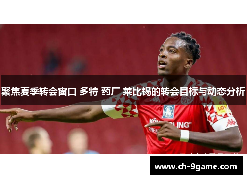 聚焦夏季转会窗口 多特 药厂 莱比锡的转会目标与动态分析