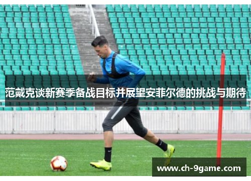 范戴克谈新赛季备战目标并展望安菲尔德的挑战与期待 范戴克谈新赛季备战目标并展望安菲尔德的挑战与期待