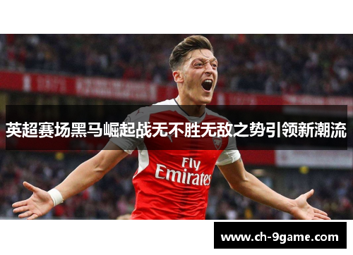 英超赛场黑马崛起战无不胜无敌之势引领新潮流 英超赛场黑马崛起战无不胜无敌之势引领新潮流