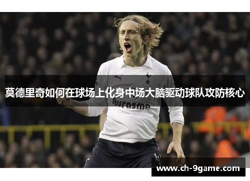 莫德里奇如何在球场上化身中场大脑驱动球队攻防核心 莫德里奇如何在球场上化身中场大脑驱动球队攻防核心