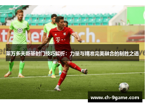 莱万多夫斯基射门技巧解析:力量与精准完美融合的制胜之道 莱万多夫斯基射门技巧解析:力量与精准完美融合的制胜之道