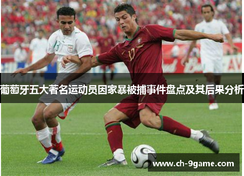 葡萄牙五大著名运动员因家暴被捕事件盘点及其后果分析 葡萄牙五大著名运动员因家暴被捕事件盘点及其后果分析