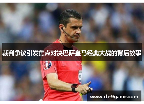 裁判争议引发焦点对决巴萨皇马经典大战的背后故事 裁判争议引发焦点对决巴萨皇马经典大战的背后故事