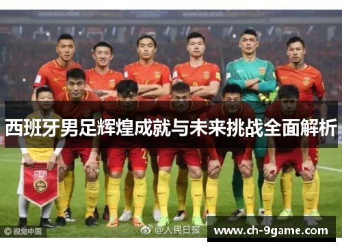 西班牙男足辉煌成就与未来挑战全面解析 西班牙男足辉煌成就与未来挑战全面解析