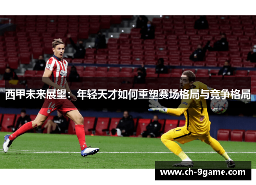 西甲未来展望:年轻天才如何重塑赛场格局与竞争格局 西甲未来展望:年轻天才如何重塑赛场格局与竞争格局