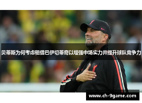 贝蒂斯为何考虑租借巴伊切蒂奇以增强中场实力并提升球队竞争力 贝蒂斯为何考虑租借巴伊切蒂奇以增强中场实力并提升球队竞争力