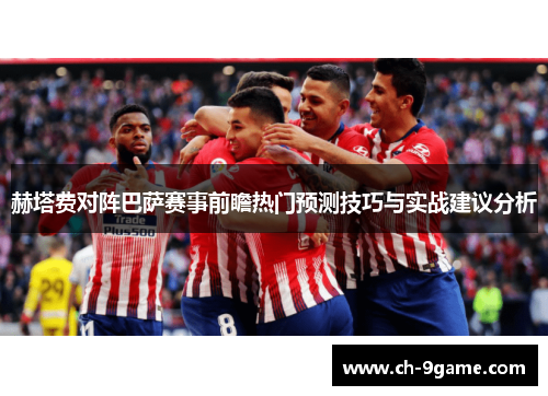 赫塔费对阵巴萨赛事前瞻热门预测技巧与实战建议分析 赫塔费对阵巴萨赛事前瞻热门预测技巧与实战建议分析