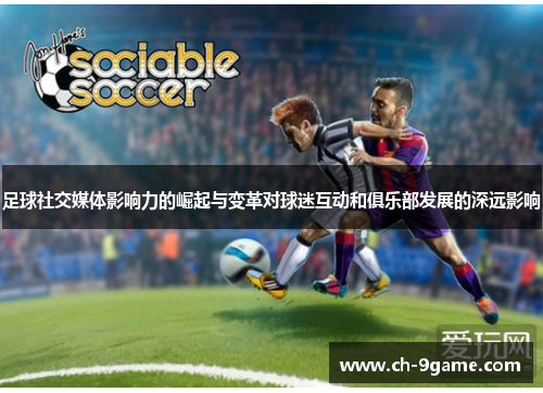 足球社交媒体影响力的崛起与变革对球迷互动和俱乐部发展的深远影响