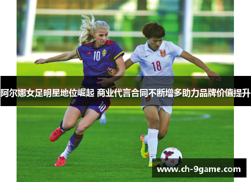 阿尔娜女足明星地位崛起 商业代言合同不断增多助力品牌价值提升 阿尔娜女足明星地位崛起 商业代言合同不断增多助力品牌价值提升