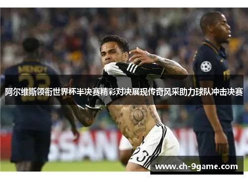 阿尔维斯领衔世界杯半决赛精彩对决展现传奇风采助力球队冲击决赛 阿尔维斯领衔世界杯半决赛精彩对决展现传奇风采助力球队冲击决赛