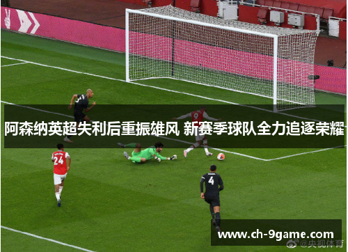 阿森纳英超失利后重振雄风 新赛季球队全力追逐荣耀 阿森纳英超失利后重振雄风 新赛季球队全力追逐荣耀