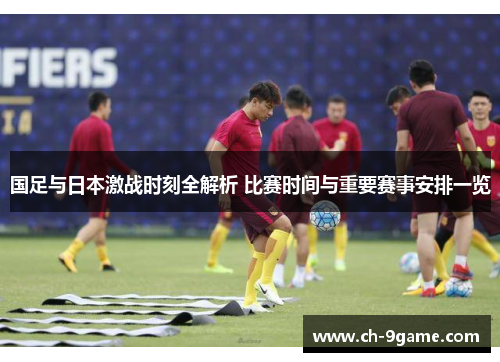 国足与日本激战时刻全解析 比赛时间与重要赛事安排一览 国足与日本激战时刻全解析 比赛时间与重要赛事安排一览