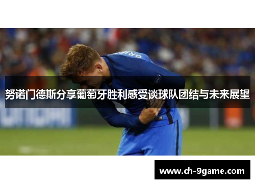 努诺门德斯分享葡萄牙胜利感受谈球队团结与未来展望