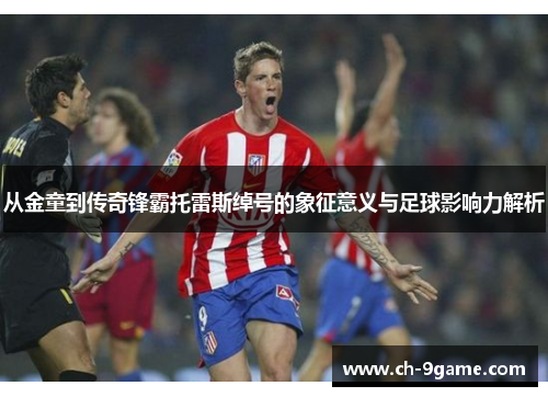 从金童到传奇锋霸托雷斯绰号的象征意义与足球影响力解析 从金童到传奇锋霸托雷斯绰号的象征意义与足球影响力解析